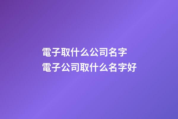 電子取什么公司名字 電子公司取什么名字好-第1張-公司起名-玄機派